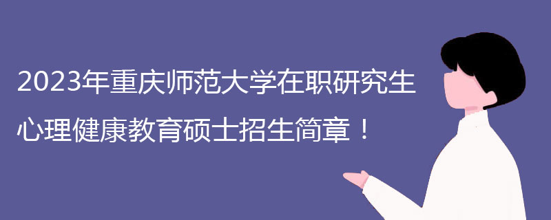 2023年重庆师范大学在职研究生心理健康教育硕士招生简章！