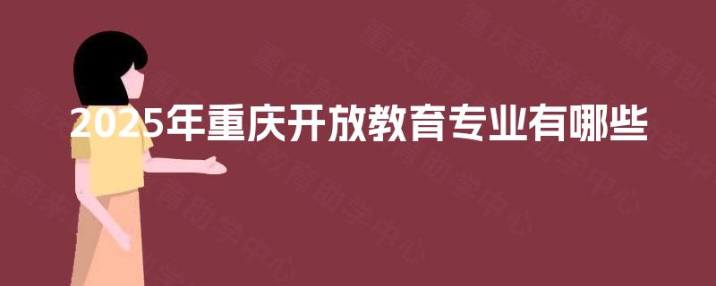 2025年重庆开放教育专业有哪些 2025年重庆开放教育专业有哪些