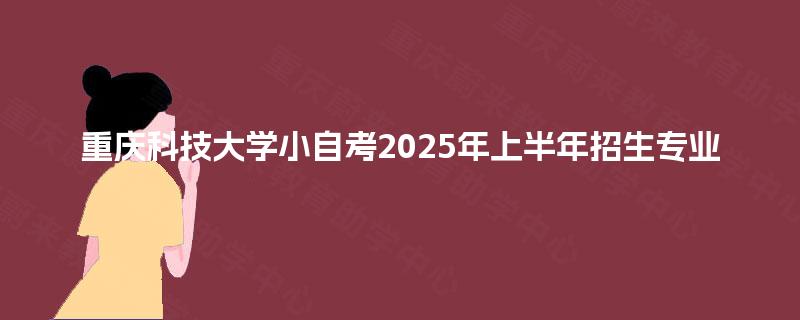 重庆科技大学小自考2025年上半年招生专业 重庆科技大学小自考2025年上半年招生专业