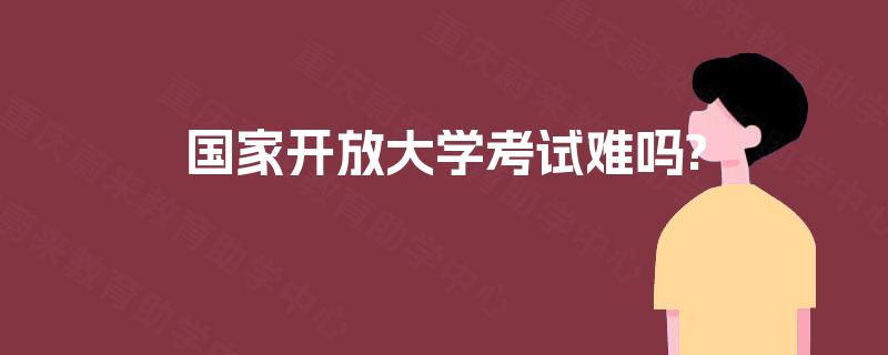 国家开放大学考试难吗? 国家开放大学考试难吗?