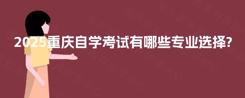 2025重庆自学考试有哪些专业选择? 2025重庆自学考试有哪些专业选择?