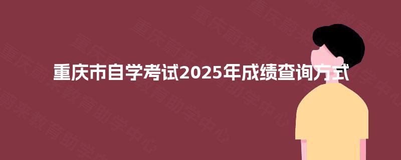重庆市自学考试2025年成绩查询方式 重庆市自学考试2025年成绩查询方式