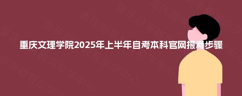 重庆文理学院2025年上半年自考本科官网报考步骤 重庆文理学院2025年上半年自考本科官网报考步骤