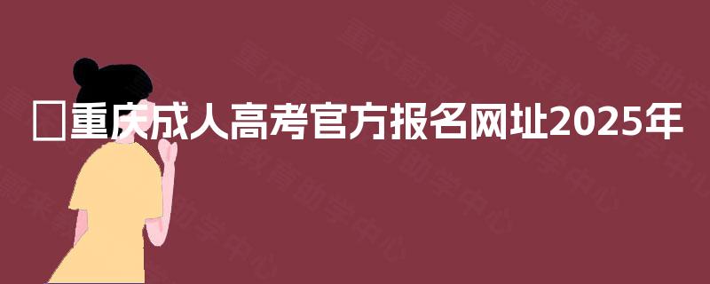 ​重庆成人高考官方报名网址2025年