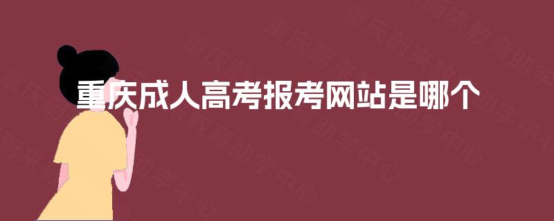 重庆成人高考报考网站是哪个 重庆成人高考报考网站是哪个