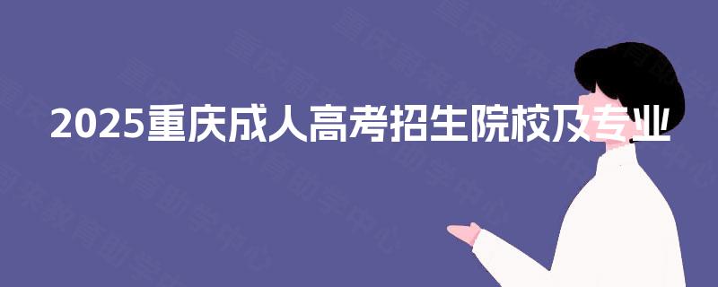 2025重庆成人高考招生院校及专业 2025重庆成人高考招生院校及专业