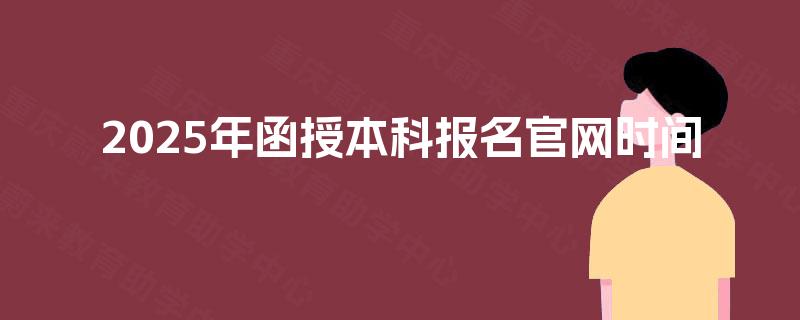 2025年函授本科报名官网时间 2025年函授本科报名官网时间