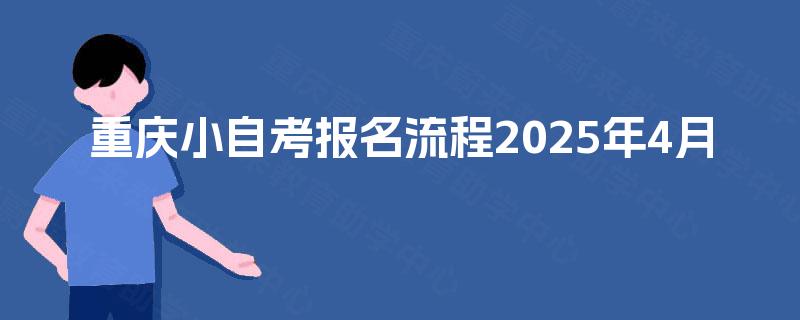 重庆小自考报名流程2025年4月 重庆小自考报名流程2025年4月