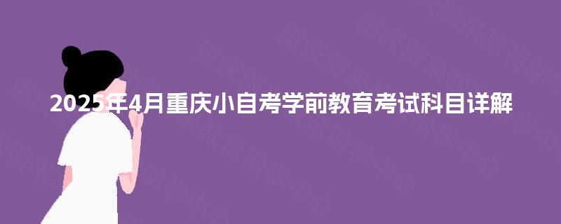2025年4月重庆小自考学前教育考试科目详解 2025年4月重庆小自考学前教育考试科目详解