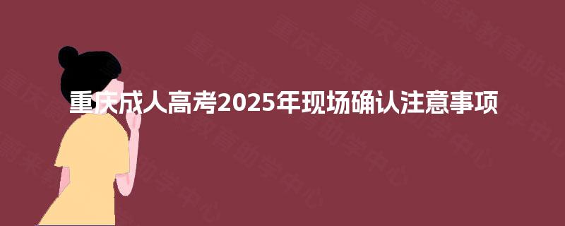 重庆成人高考2025年现场确认注意事项