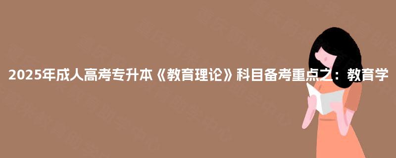 2025年成人高考专升本《教育理论》科目备考重点之：教育学