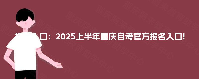 报名入口:2025上半年重庆自考官方报名入口! 报名入口:2025上半年重庆自考官方报名入口!