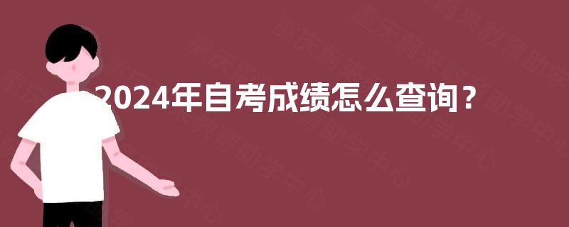 2024年自考成绩怎么查询? 2024年自考成绩怎么查询?