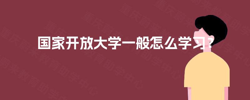 国家开放大学一般怎么学习? 国家开放大学一般怎么学习?