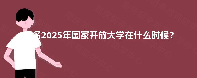 报名2025年国家开放大学在什么时候? 报名2025年国家开放大学在什么时候?