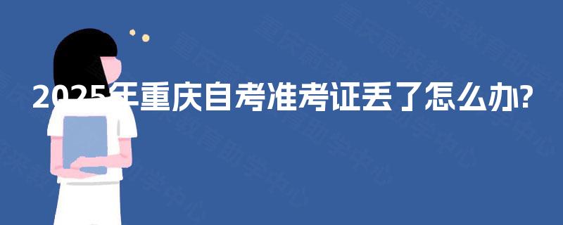 2025年重庆自考准考证丢了怎么办? 2025年重庆自考准考证丢了怎么办?