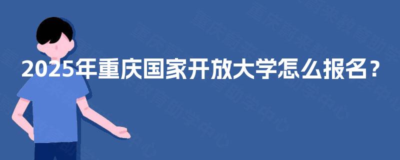 2025年重庆国家开放大学怎么报名? 2025年重庆国家开放大学怎么报名?
