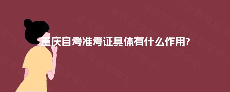 重庆自考准考证具体有什么作用? 重庆自考准考证具体有什么作用?