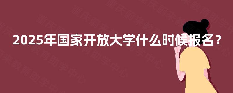 2025年国家开放大学什么时候报名？