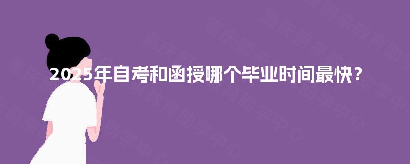 2025年自考和函授哪个毕业时间最快? 2025年自考和函授哪个毕业时间最快?