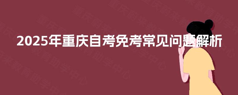2025年重庆自考免考常见问题解析