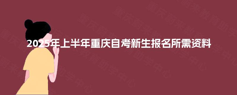 2025年上半年重庆自考新生报名所需资料 2025年上半年重庆自考新生报名所需资料