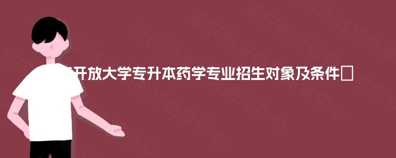 重庆开放大学专升本药学专业招生对象及条件 重庆开放大学专升本药学专业招生对象及条件