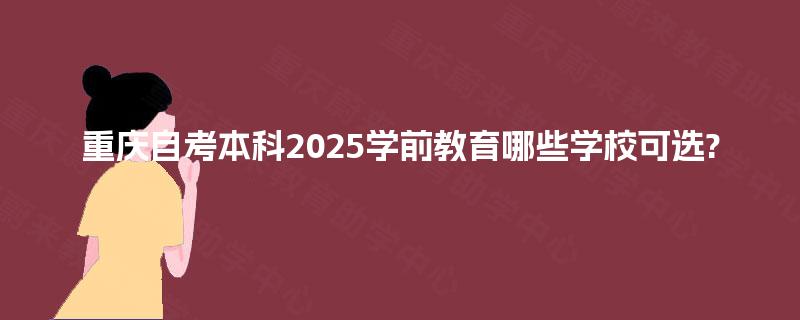重庆自考本科2025学前教育哪些学校可选?
