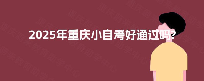 2025年重庆小自考好通过吗?