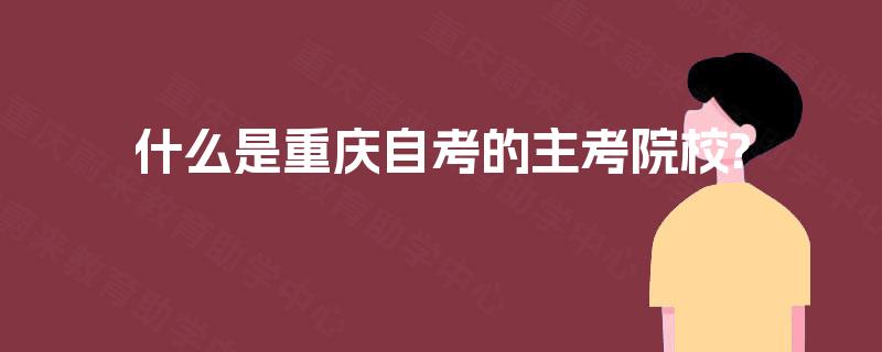 什么是重庆自考的主考院校? 什么是重庆自考的主考院校?