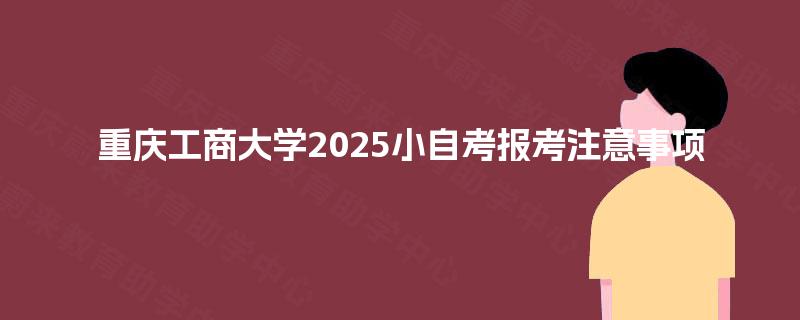 重庆工商大学2025小自考报考注意事项