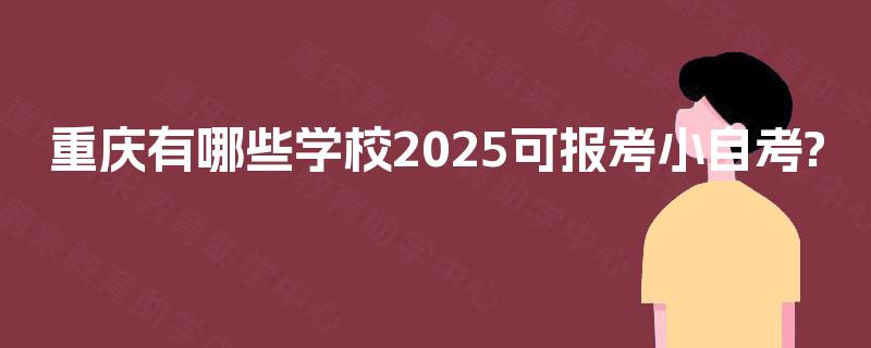 重庆有哪些学校2025可报考小自考? 重庆有哪些学校2025可报考小自考?