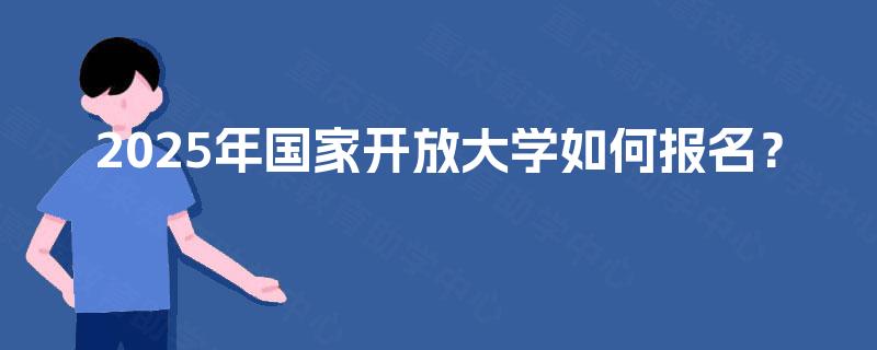 2025年国家开放大学如何报名? 2025年国家开放大学如何报名?