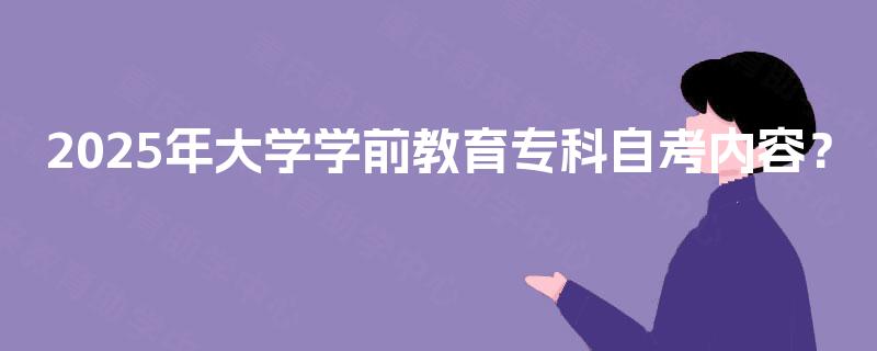 2025年大学学前教育专科自考内容? 2025年大学学前教育专科自考内容?