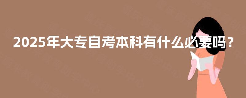 2025年大专自考本科有什么必要吗? 2025年大专自考本科有什么必要吗?