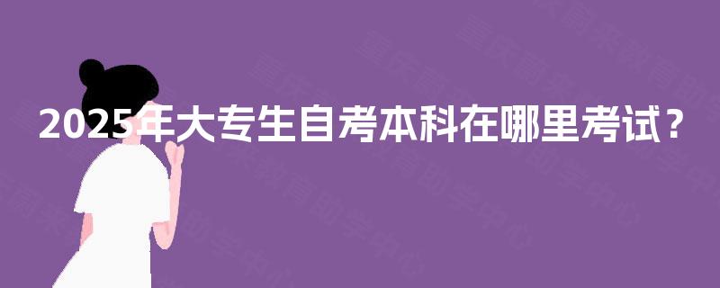 2025年大专生自考本科在哪里考试？