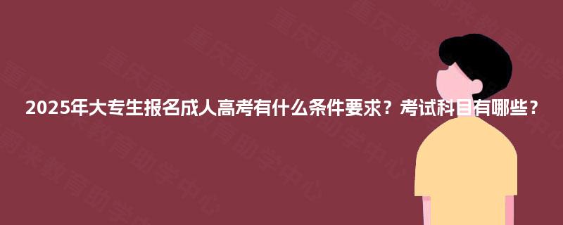 2025年大专生报名成人高考有什么条件要求？考试科目有哪些？