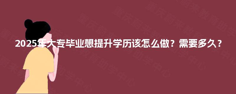 2025年大专毕业想提升学历该怎么做？需要多久？