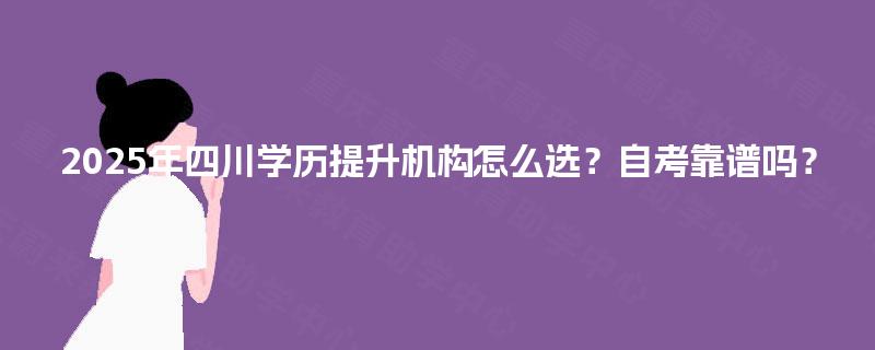 2025年四川学历提升机构怎么选？自考靠谱吗？