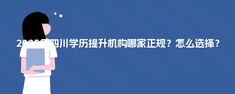 2025年四川学历提升机构哪家正规?怎么选择? 2025年四川学历提升机构哪家正规?怎么选择?
