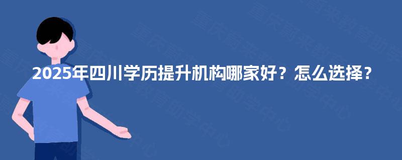 2025年四川学历提升机构哪家好？怎么选择？