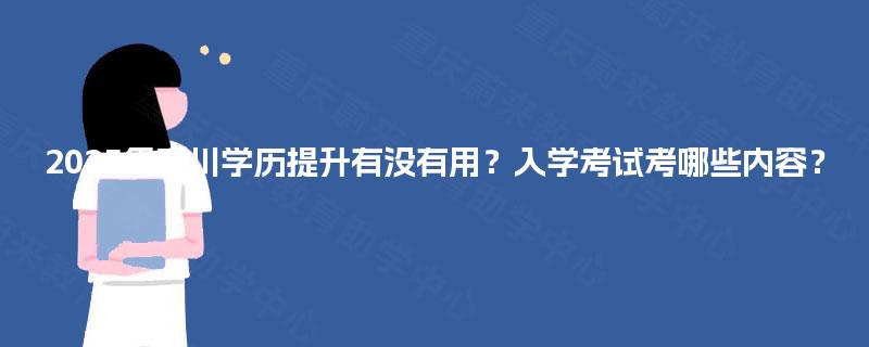 2025年四川学历提升有没有用？入学考试考哪些内容？