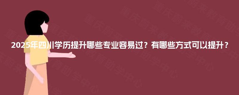 2025年四川学历提升哪些专业容易过?有哪些方式可以提升? 2025年四川学历提升哪些专业容易过?有哪些方式可以提升?