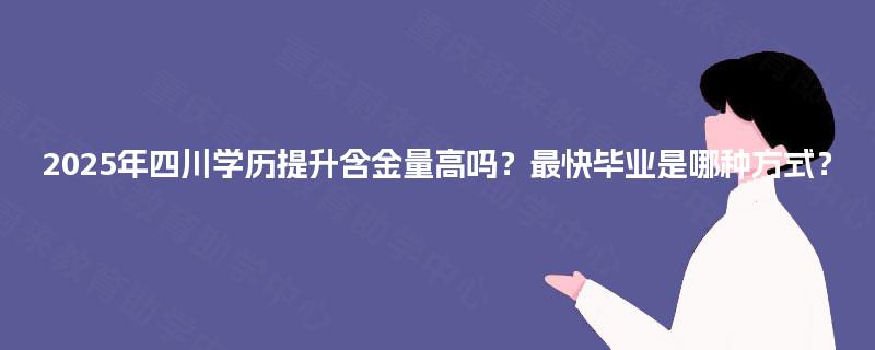 2025年四川学历提升含金量高吗？最快毕业是哪种方式？