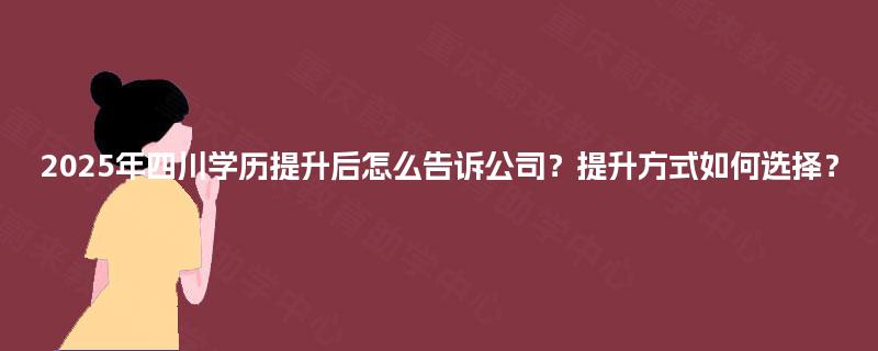 2025年四川学历提升后怎么告诉公司?提升方式如何选择? 2025年四川学历提升后怎么告诉公司?提升方式如何选择?