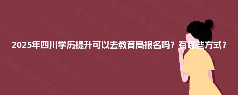 2025年四川学历提升可以去教育局报名吗？有哪些方式？