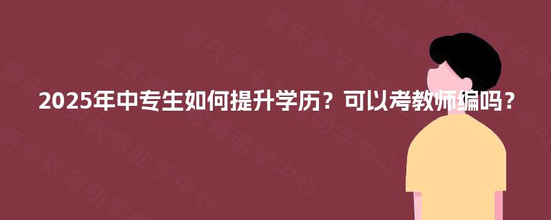 2025年中专生如何提升学历?可以考教师编吗? 2025年中专生如何提升学历?可以考教师编吗?