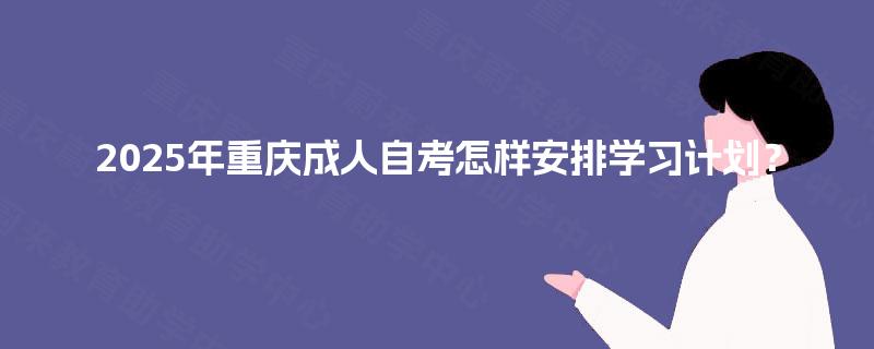 2025年重庆成人自考怎样安排学习计划？