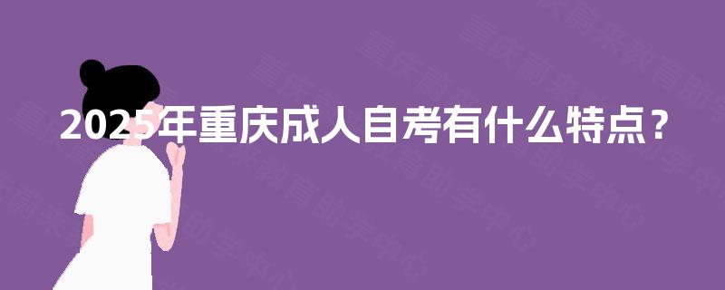 2025年重庆成人自考有什么特点? 2025年重庆成人自考有什么特点?