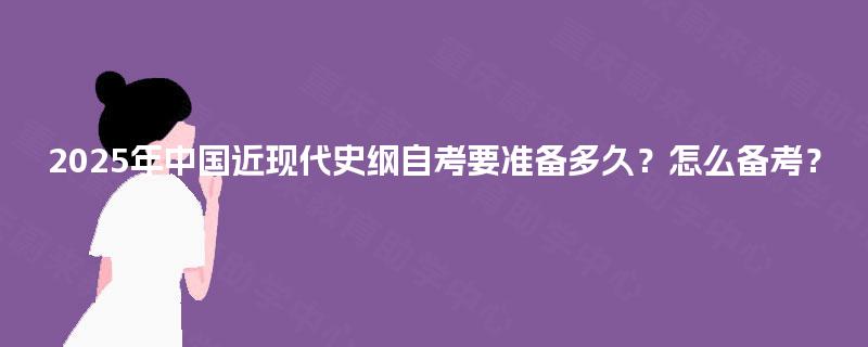 2025年中国近现代史纲自考要准备多久?怎么备考? 2025年中国近现代史纲自考要准备多久?怎么备考?